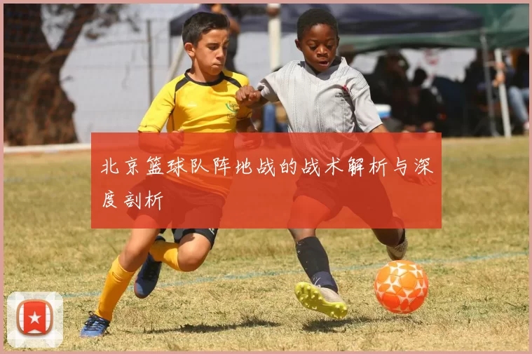 北京篮球队阵地战的战术解析与深度剖析