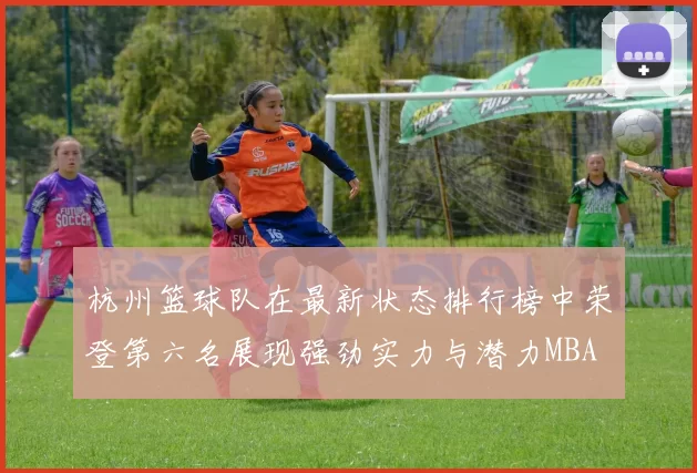杭州篮球队在最新状态排行榜中荣登第六名展现强劲实力与潜力MBA