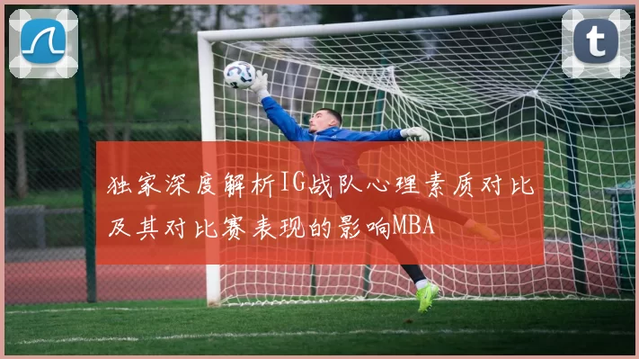 独家深度解析IG战队心理素质对比及其对比赛表现的影响MBA