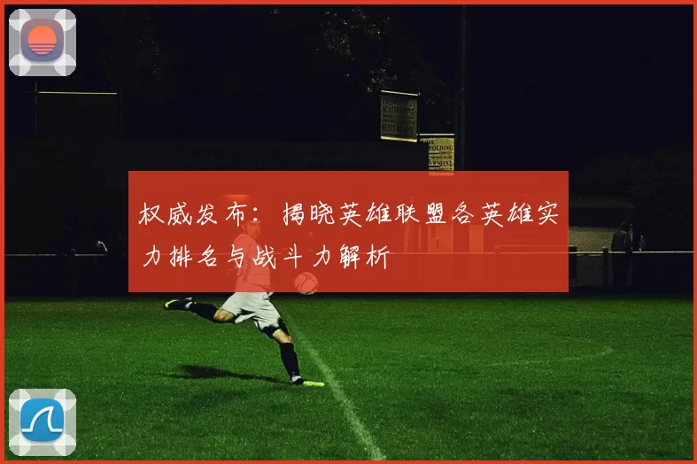 权威发布：揭晓英雄联盟各英雄实力排名与战斗力解析