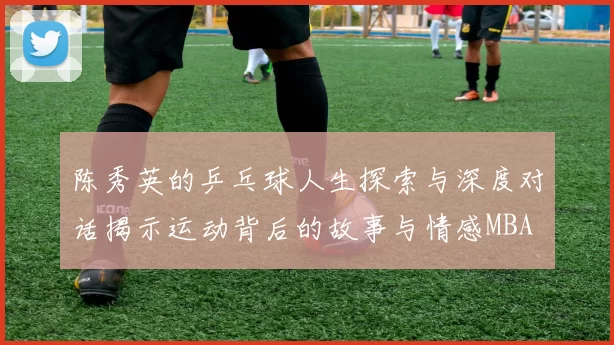 陈秀英的乒乓球人生探索与深度对话揭示运动背后的故事与情感MBA