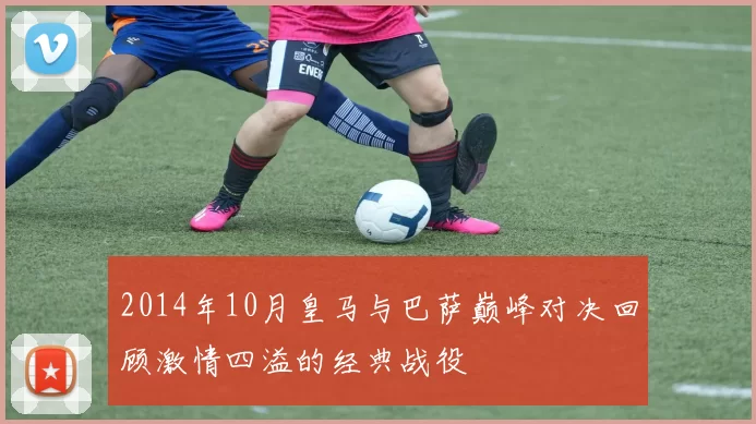 2014年10月皇马与巴萨巅峰对决回顾激情四溢的经典战役