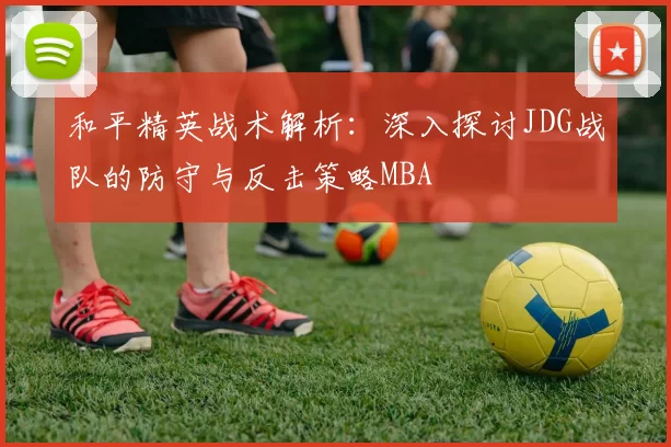 和平精英战术解析：深入探讨JDG战队的防守与反击策略MBA