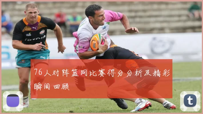 76人对阵篮网比赛得分分析及精彩瞬间回顾