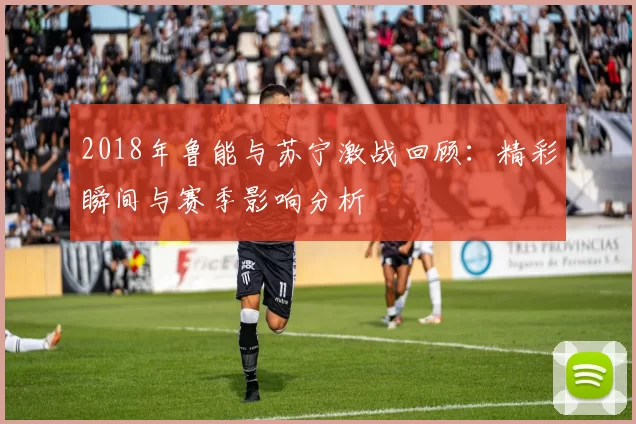 2018年鲁能与苏宁激战回顾：精彩瞬间与赛季影响分析