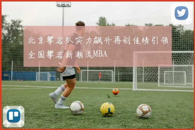 北京攀岩队实力飙升再创佳绩引领全国攀岩新潮流MBA