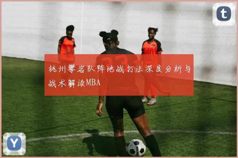 杭州攀岩队阵地战打法深度分析与战术解读MBA