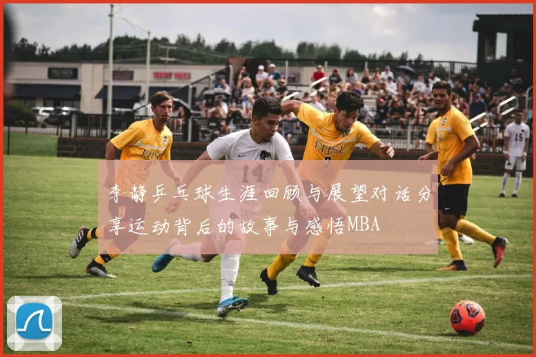 李静乒乓球生涯回顾与展望对话分享运动背后的故事与感悟MBA
