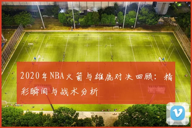 2020年NBA火箭与雄鹿对决回顾：精彩瞬间与战术分析