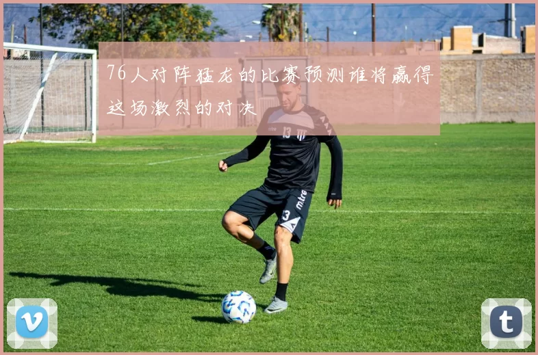 76人对阵猛龙的比赛预测谁将赢得这场激烈的对决