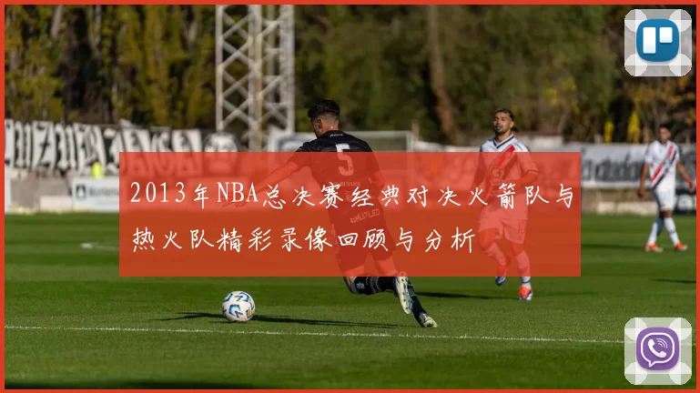2013年NBA总决赛经典对决火箭队与热火队精彩录像回顾与分析