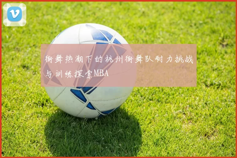 街舞热潮下的杭州街舞队耐力挑战与训练探索MBA