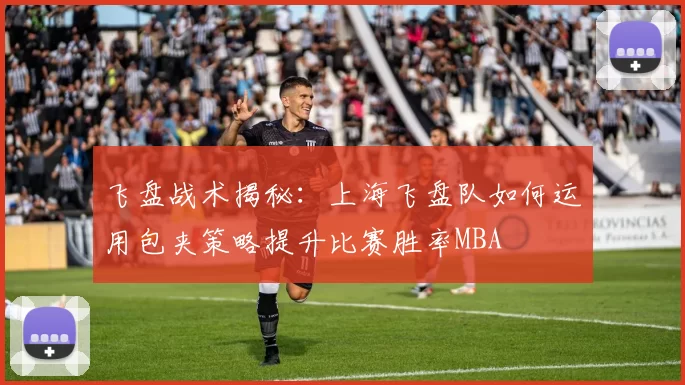 飞盘战术揭秘：上海飞盘队如何运用包夹策略提升比赛胜率MBA