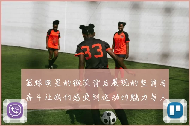 篮球明星的微笑背后展现的坚持与奋斗让我们感受到运动的魅力与人生的启示