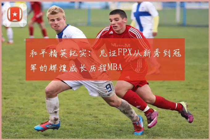 和平精英纪实：见证FPX从新秀到冠军的辉煌成长历程MBA