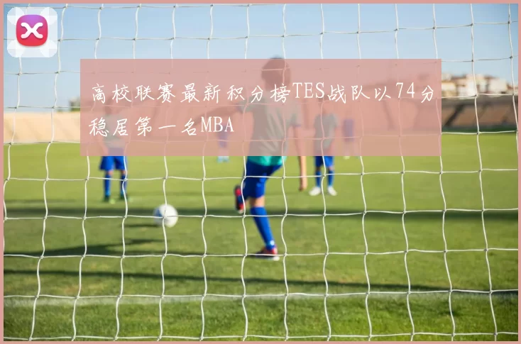 高校联赛最新积分榜TES战队以74分稳居第一名MBA