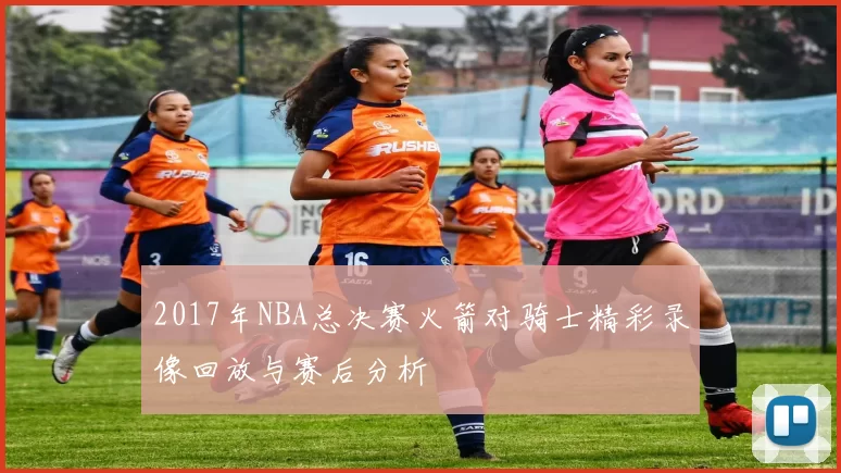 2017年NBA总决赛火箭对骑士精彩录像回放与赛后分析