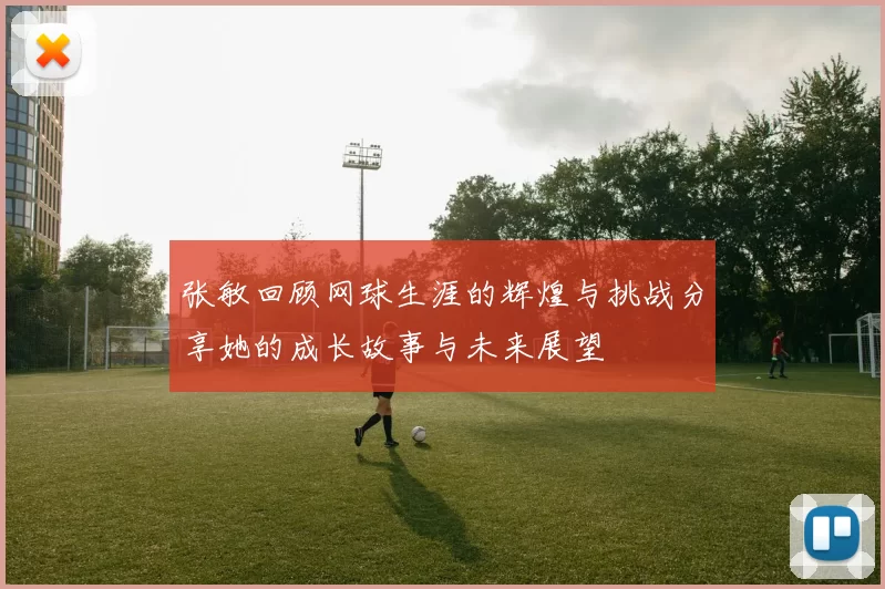 张敏回顾网球生涯的辉煌与挑战分享她的成长故事与未来展望