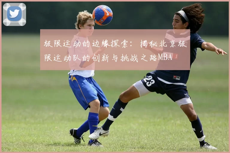 极限运动的边缘探索：揭秘北京极限运动队的创新与挑战之路MBA