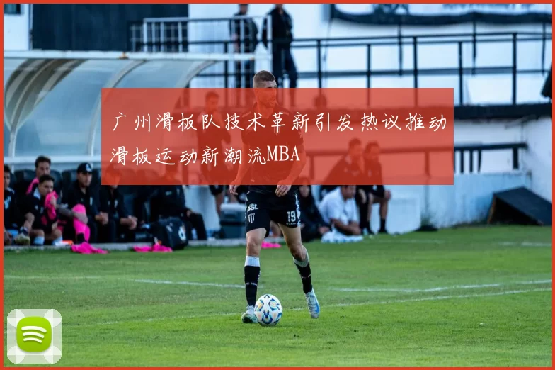 广州滑板队技术革新引发热议推动滑板运动新潮流MBA