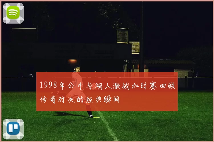 1998年公牛与湖人激战加时赛回顾传奇对决的经典瞬间