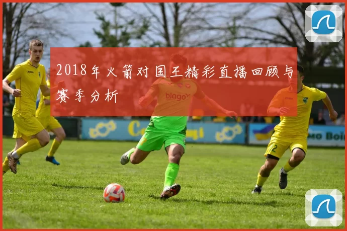 2018年火箭对国王精彩直播回顾与赛季分析