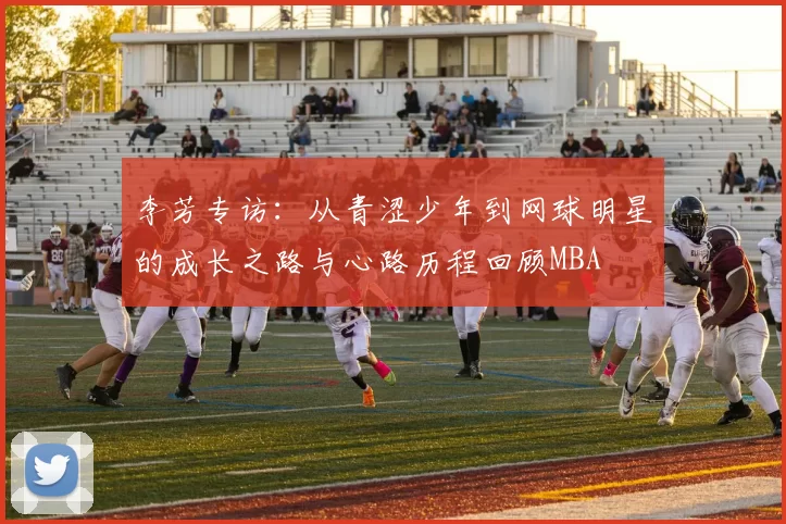 李芳专访：从青涩少年到网球明星的成长之路与心路历程回顾MBA